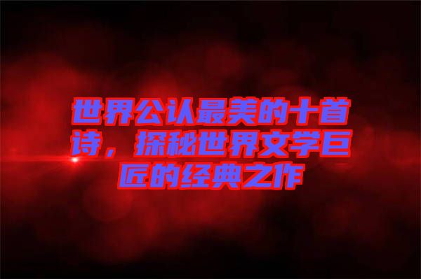 世界公認(rèn)最美的十首詩，探秘世界文學(xué)巨匠的經(jīng)典之作