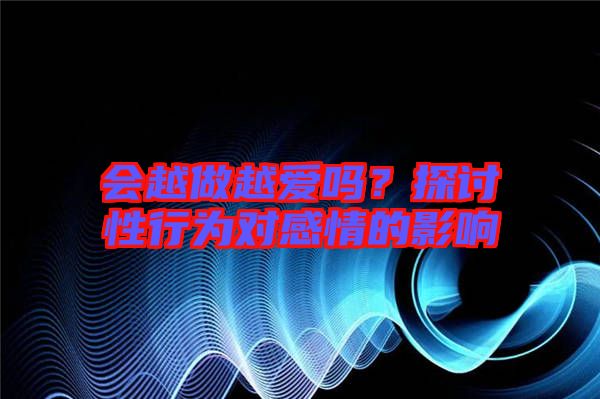 會越做越愛嗎？探討性行為對感情的影響