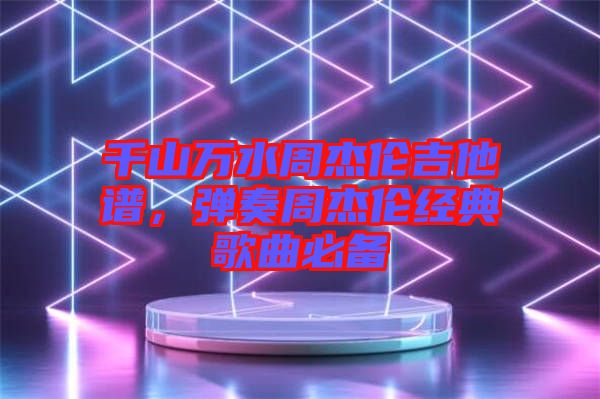 千山萬水周杰倫吉他譜，彈奏周杰倫經(jīng)典歌曲必備