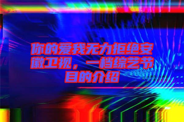 你的愛我無力拒絕安徽衛(wèi)視，一檔綜藝節(jié)目的介紹