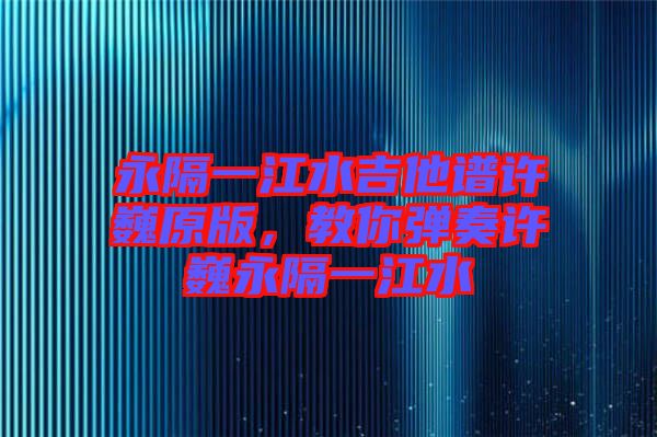 永隔一江水吉他譜許巍原版，教你彈奏許巍永隔一江水