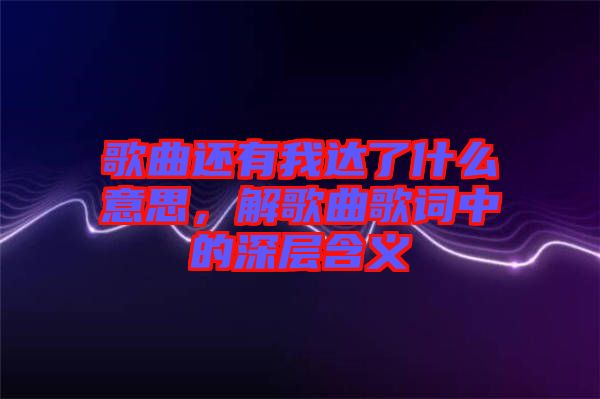 歌曲還有我達(dá)了什么意思，解歌曲歌詞中的深層含義
