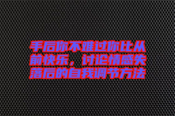 手后你不難過你比從前快樂，討論情感失落后的自我調(diào)節(jié)方法