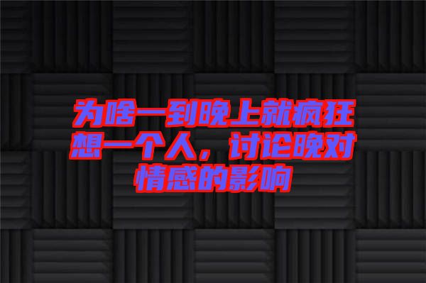 為啥一到晚上就瘋狂想一個人，討論晚對情感的影響