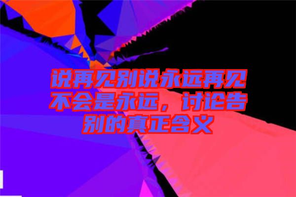 說再見別說永遠(yuǎn)再見不會(huì)是永遠(yuǎn)，討論告別的真正含義