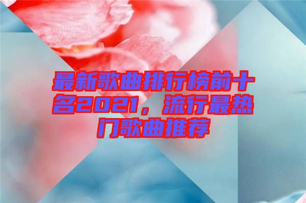 最新歌曲排行榜前十名2021，流行最熱門歌曲推薦