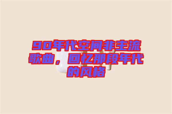 90年代空間非主流歌曲，回憶那段年代的風(fēng)格
