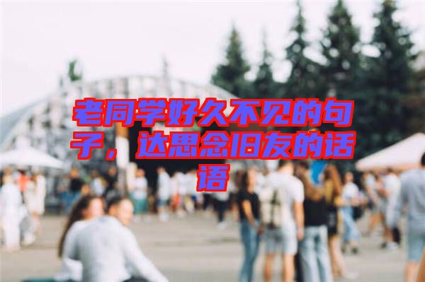 老同學(xué)好久不見的句子，達思念舊友的話語