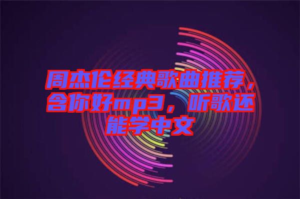 周杰倫經(jīng)典歌曲推薦，含你好mp3，聽歌還能學(xué)中文