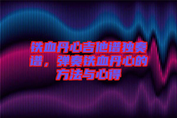鐵血丹心吉他譜獨(dú)奏譜，彈奏鐵血丹心的方法與心得