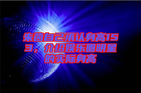 朱茵自己承認(rèn)身高153，介紹娛樂(lè)圈明星的實(shí)際身高
