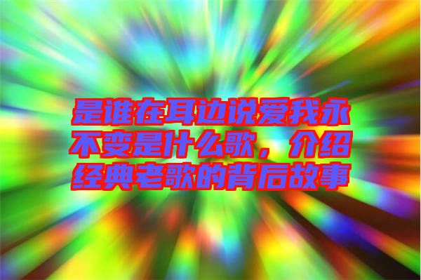 是誰在耳邊說愛我永不變是什么歌，介紹經(jīng)典老歌的背后故事