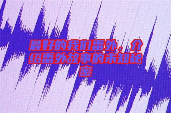最好的我們番外，介紹番外故事的未知秘密