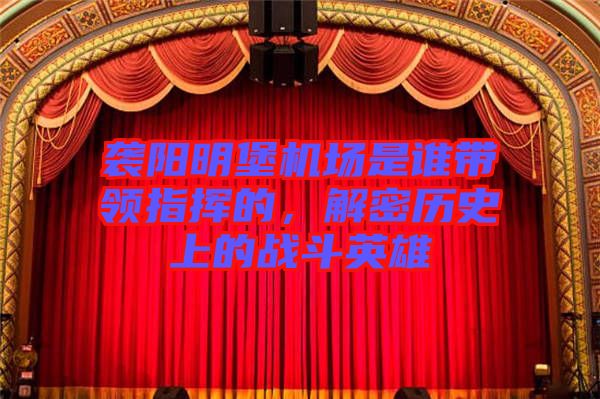 襲陽明堡機(jī)場是誰帶領(lǐng)指揮的，解密歷史上的戰(zhàn)斗英雄