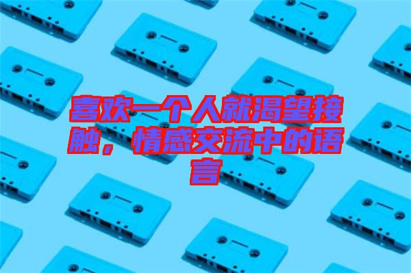 喜歡一個人就渴望接觸，情感交流中的語言