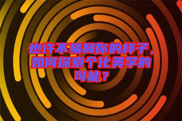 也許不易和你的樣子，如何探索個化美學(xué)的可能？