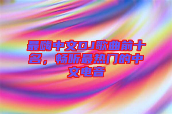 最嗨中文DJ歌曲前十名，暢聽最熱門的中文電音