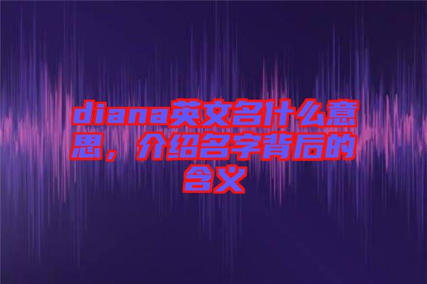diana英文名什么意思，介紹名字背后的含義