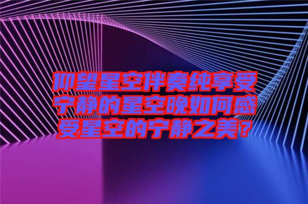 仰望星空伴奏純享受寧?kù)o的星空晚如何感受星空的寧?kù)o之美？