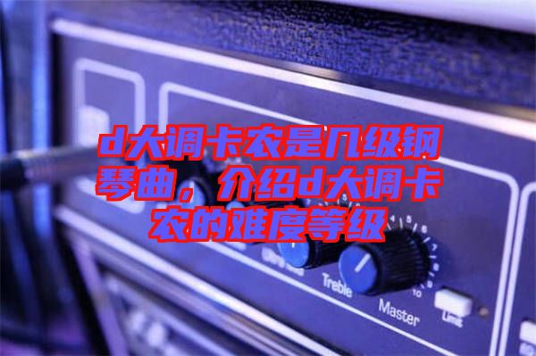 d大調(diào)卡農(nóng)是幾級鋼琴曲，介紹d大調(diào)卡農(nóng)的難度等級