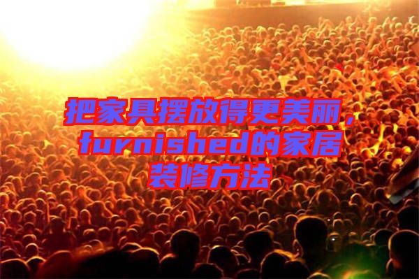 把家具擺放得更美麗，furnished的家居裝修方法