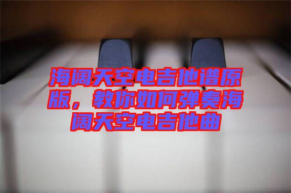 海闊天空電吉他譜原版，教你如何彈奏海闊天空電吉他曲