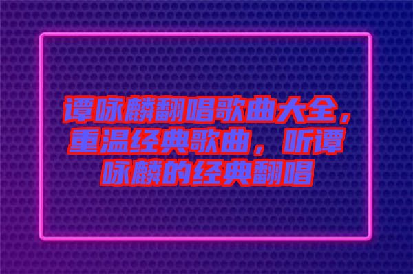 譚詠麟翻唱歌曲大全，重溫經(jīng)典歌曲，聽譚詠麟的經(jīng)典翻唱