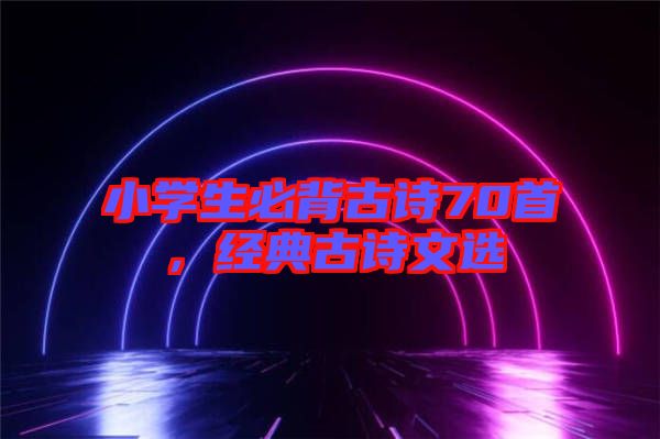 小學生必背古詩70首，經(jīng)典古詩文選