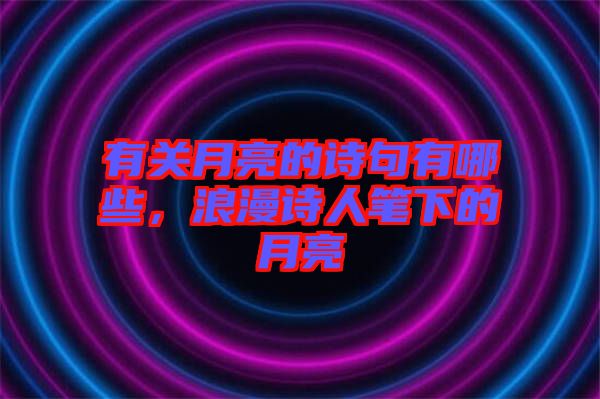 有關(guān)月亮的詩句有哪些，浪漫詩人筆下的月亮