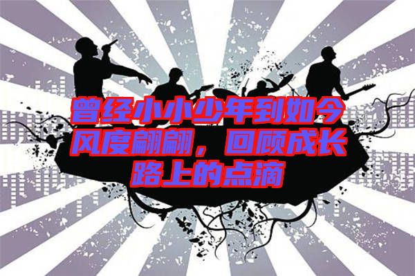 曾經(jīng)小小少年到如今風(fēng)度翩翩，回顧成長路上的點(diǎn)滴