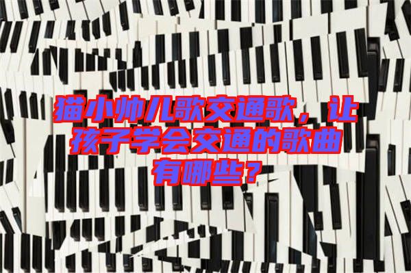 貓小帥兒歌交通歌，讓孩子學(xué)會(huì)交通的歌曲有哪些？