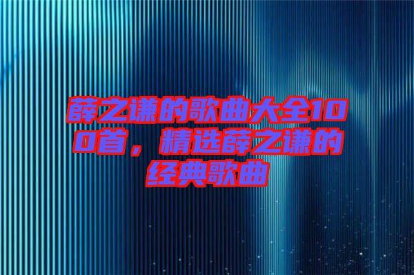 薛之謙的歌曲大全100首，精選薛之謙的經(jīng)典歌曲