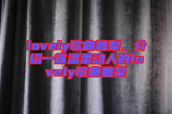 lovely歌曲碧梨，介紹一首溫柔動人的lovely歌曲碧梨
