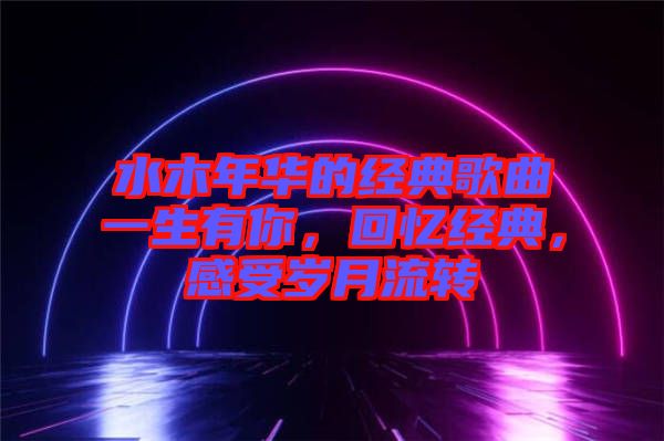 水木年華的經(jīng)典歌曲一生有你，回憶經(jīng)典，感受歲月流轉(zhuǎn)
