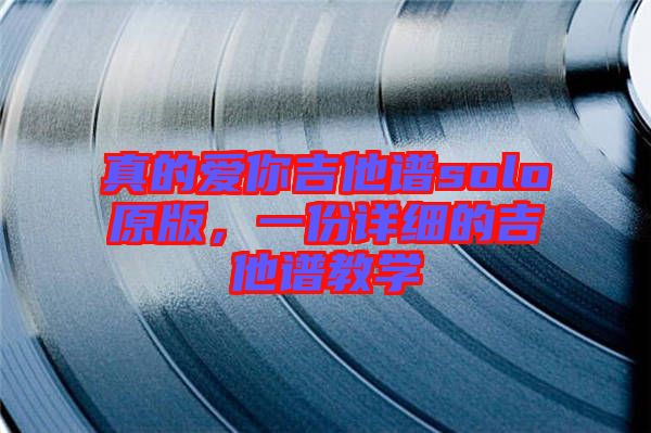 真的愛你吉他譜solo原版，一份詳細(xì)的吉他譜教學(xué)