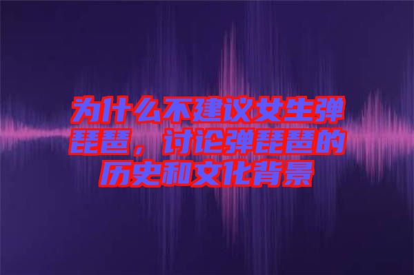 為什么不建議女生彈琵琶，討論彈琵琶的歷史和文化背景