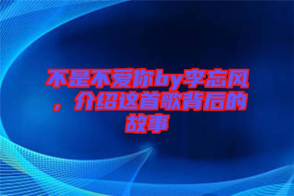 不是不愛你by李忘風，介紹這首歌背后的故事