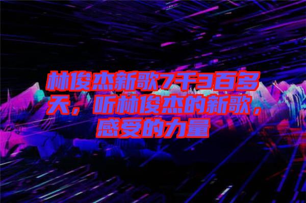 林俊杰新歌7千3百多天，聽(tīng)林俊杰的新歌，感受的力量
