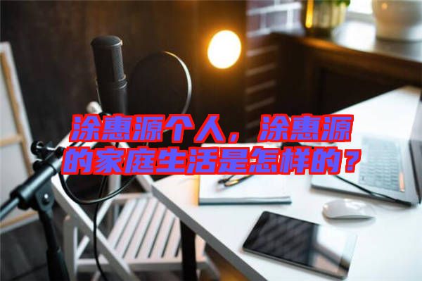 涂惠源個人，涂惠源的家庭生活是怎樣的？