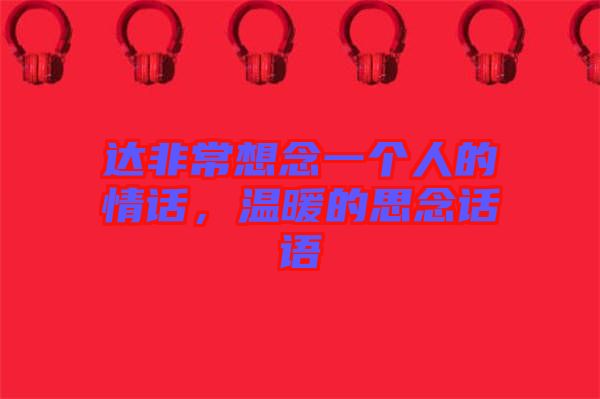 達(dá)非常想念一個(gè)人的情話(huà)，溫暖的思念話(huà)語(yǔ)