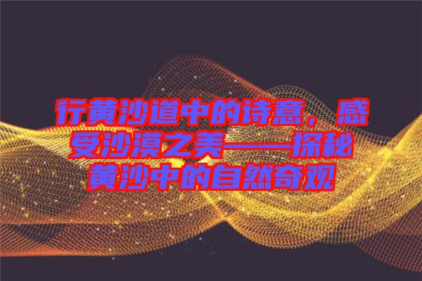 行黃沙道中的詩意，感受沙漠之美——探秘黃沙中的自然奇觀