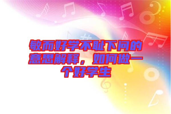 敏而好學(xué)不恥下問的意思解釋，如何做一個(gè)好學(xué)生