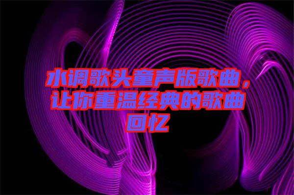 水調(diào)歌頭童聲版歌曲，讓你重溫經(jīng)典的歌曲回憶