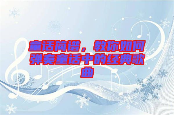 童話簡譜，教你如何彈奏童話中的經(jīng)典歌曲