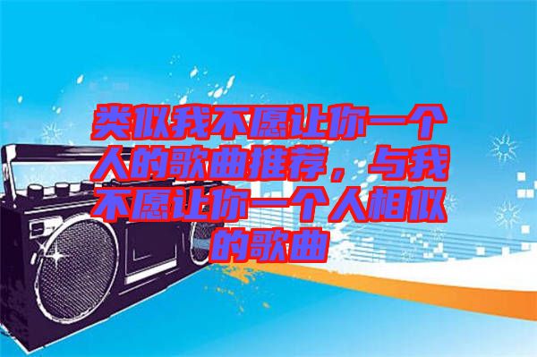 類似我不愿讓你一個(gè)人的歌曲推薦，與我不愿讓你一個(gè)人相似的歌曲