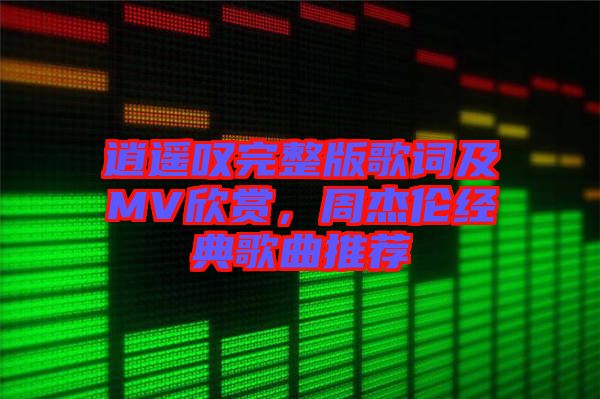 逍遙嘆完整版歌詞及MV欣賞，周杰倫經(jīng)典歌曲推薦