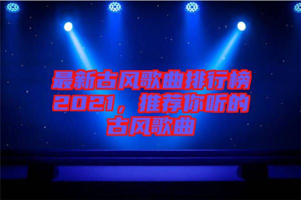 最新古風(fēng)歌曲排行榜2021，推薦你聽的古風(fēng)歌曲