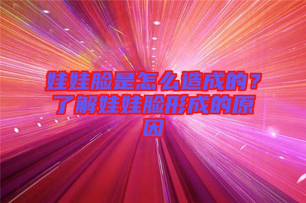 娃娃臉是怎么造成的？了解娃娃臉形成的原因