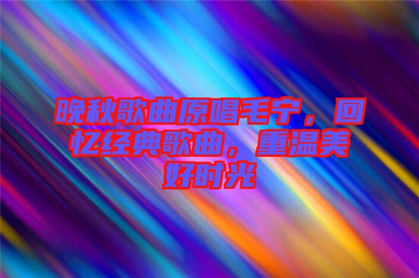 晚秋歌曲原唱毛寧，回憶經(jīng)典歌曲，重溫美好時(shí)光