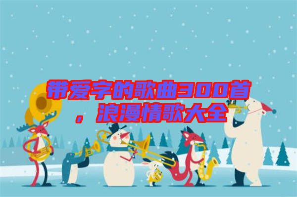 帶愛字的歌曲300首，浪漫情歌大全